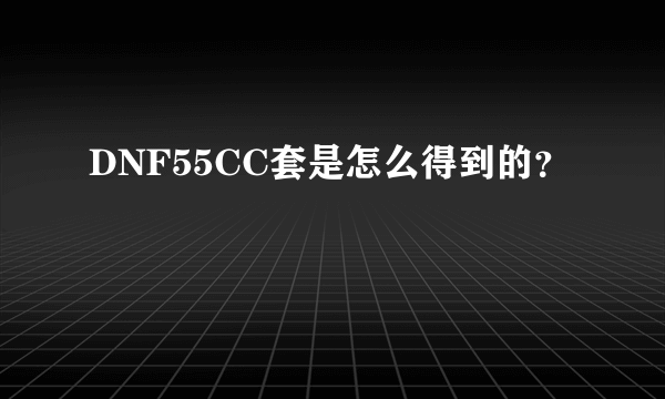 DNF55CC套是怎么得到的？