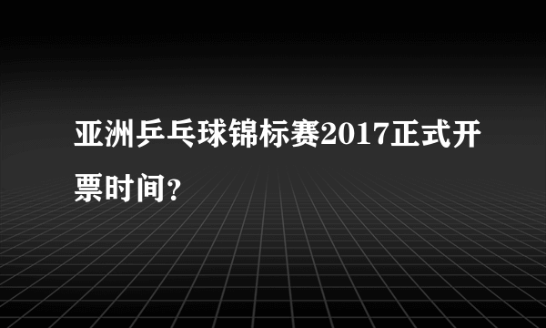 亚洲乒乓球锦标赛2017正式开票时间？