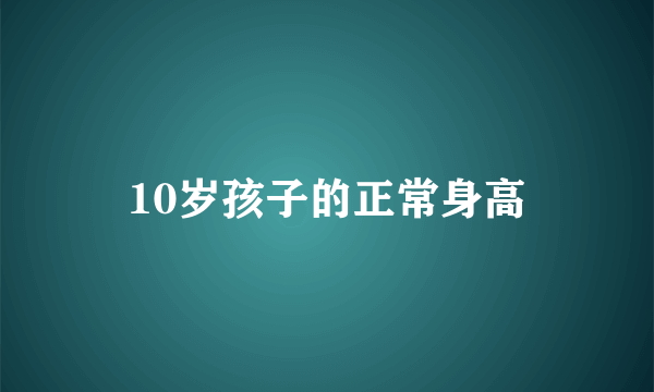 10岁孩子的正常身高