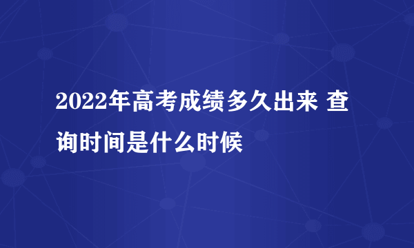 2022年高考成绩多久出来 查询时间是什么时候