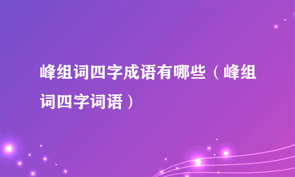 峰组词四字成语有哪些（峰组词四字词语）