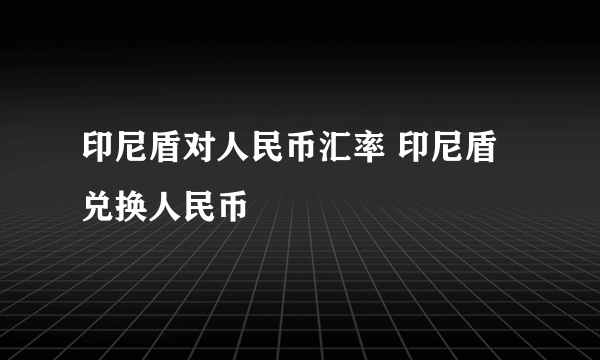 印尼盾对人民币汇率 印尼盾兑换人民币