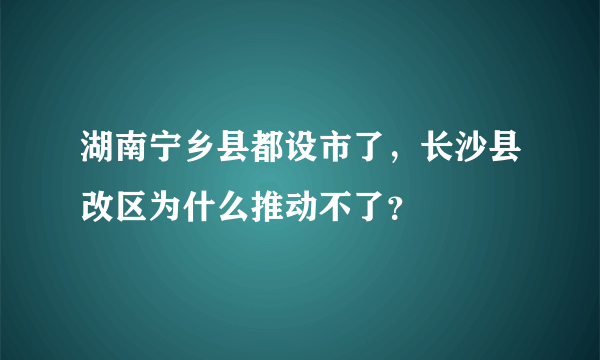 湖南宁乡县都设市了，长沙县改区为什么推动不了？