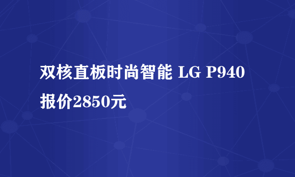 双核直板时尚智能 LG P940 报价2850元