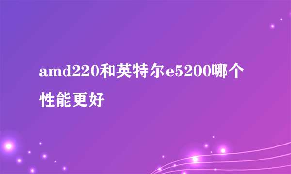 amd220和英特尔e5200哪个性能更好