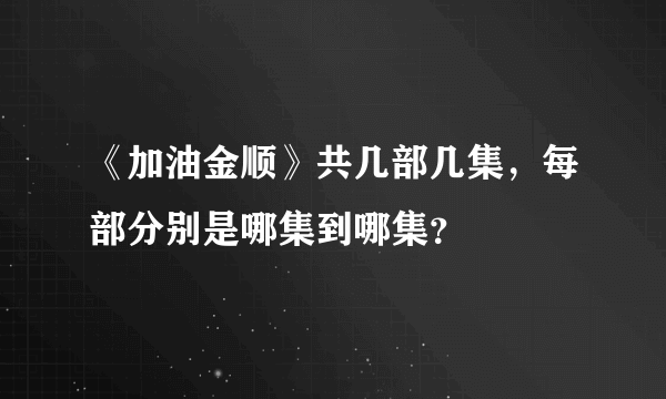 《加油金顺》共几部几集，每部分别是哪集到哪集？