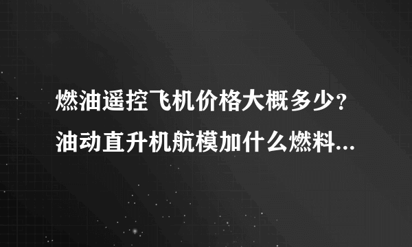 燃油遥控飞机价格大概多少？油动直升机航模加什么燃料？航模发动机寿命大概多少？