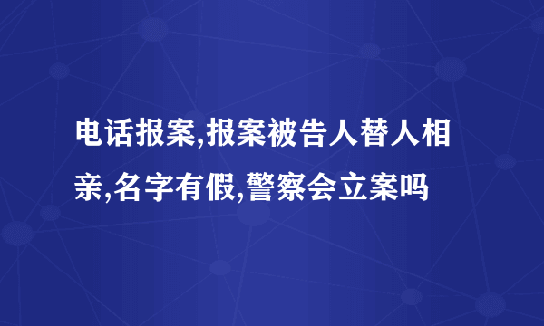 电话报案,报案被告人替人相亲,名字有假,警察会立案吗