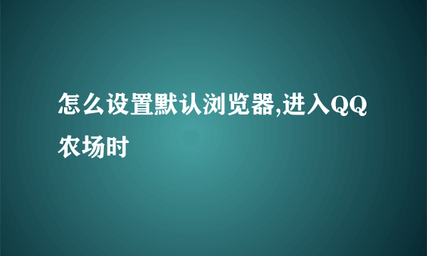 怎么设置默认浏览器,进入QQ 农场时