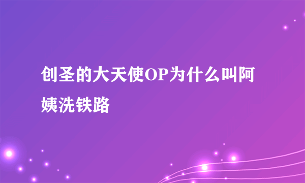 创圣的大天使OP为什么叫阿姨洗铁路