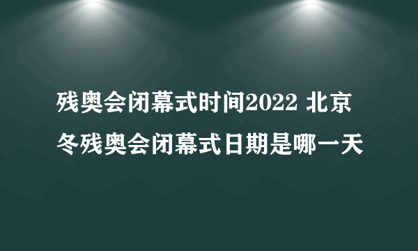 残奥会闭幕式时间2022 北京冬残奥会闭幕式日期是哪一天