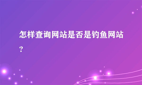 怎样查询网站是否是钓鱼网站？