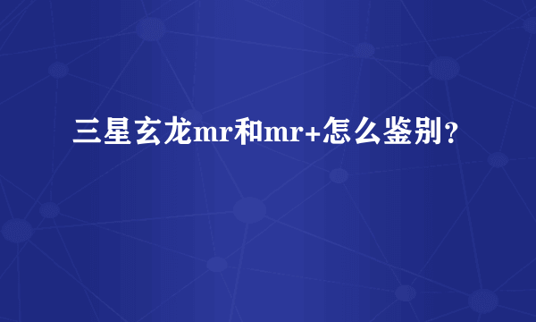 三星玄龙mr和mr+怎么鉴别？