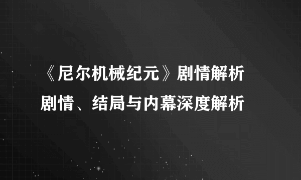 《尼尔机械纪元》剧情解析 剧情、结局与内幕深度解析