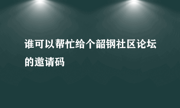 谁可以帮忙给个韶钢社区论坛的邀请码