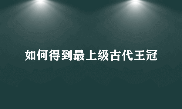 如何得到最上级古代王冠