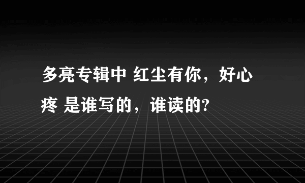 多亮专辑中 红尘有你，好心疼 是谁写的，谁读的?