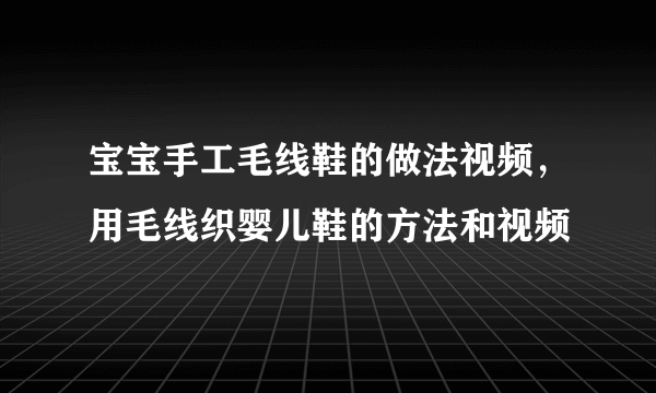 宝宝手工毛线鞋的做法视频，用毛线织婴儿鞋的方法和视频