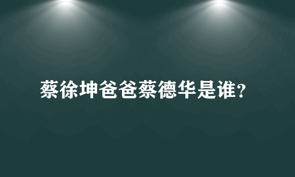 蔡徐坤爸爸蔡德华是谁？