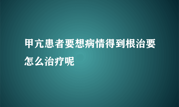 甲亢患者要想病情得到根治要怎么治疗呢