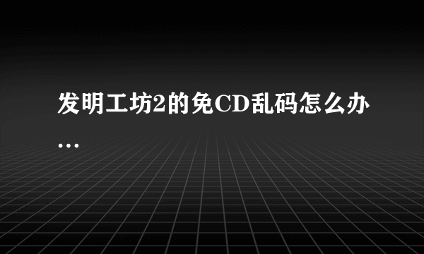 发明工坊2的免CD乱码怎么办…