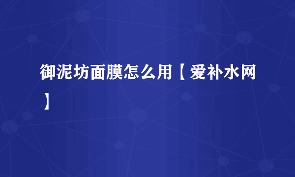 御泥坊面膜怎么用【爱补水网】