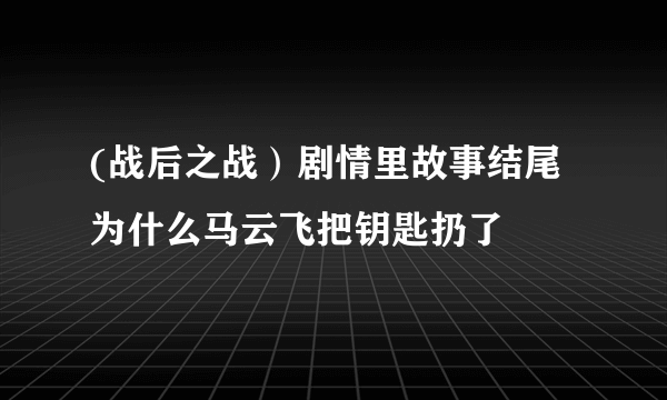 (战后之战）剧情里故事结尾为什么马云飞把钥匙扔了