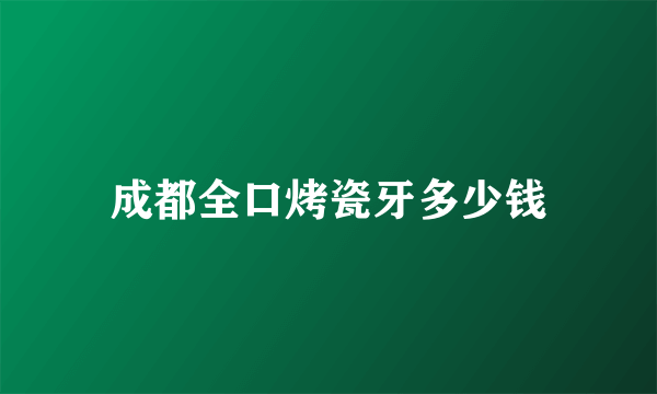 成都全口烤瓷牙多少钱