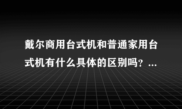 戴尔商用台式机和普通家用台式机有什么具体的区别吗？戴尔商用台式机适合家庭使用吗？