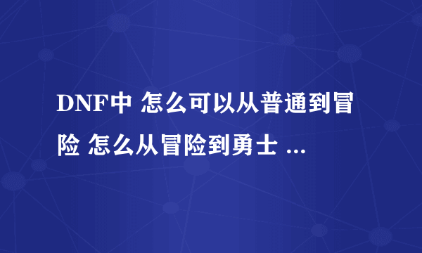 DNF中 怎么可以从普通到冒险 怎么从冒险到勇士 怎么从勇士到王者？