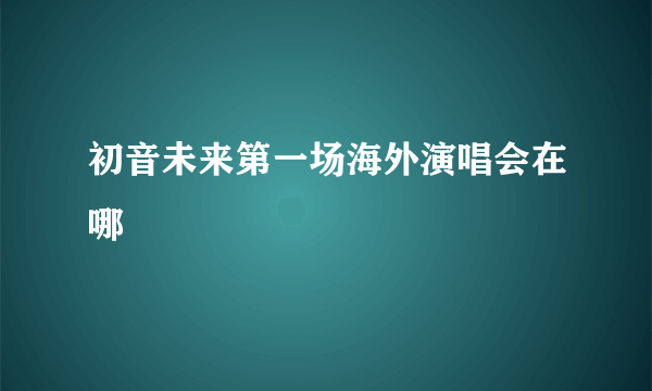 初音未来第一场海外演唱会在哪