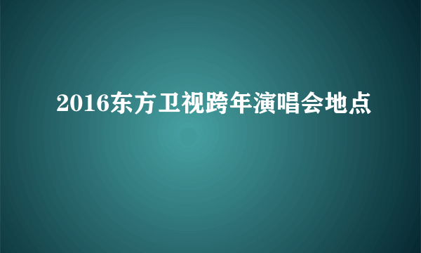 2016东方卫视跨年演唱会地点