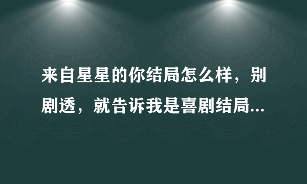 来自星星的你结局怎么样，别剧透，就告诉我是喜剧结局还是悲剧结局，谢谢