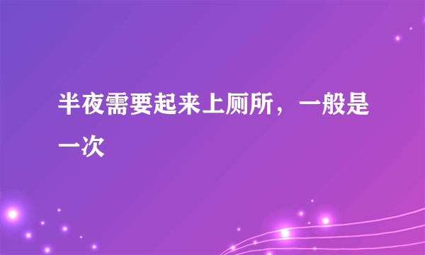 半夜需要起来上厕所，一般是一次