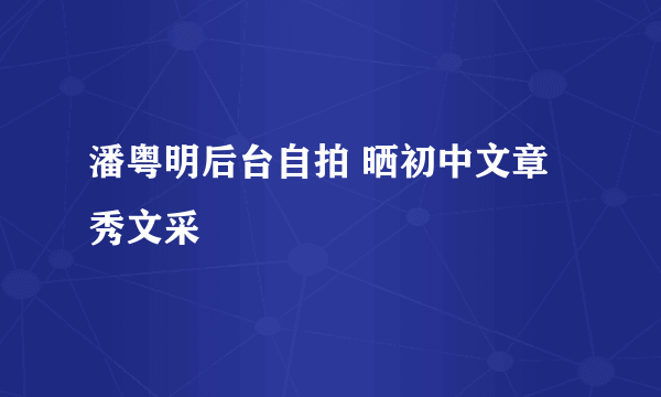 潘粤明后台自拍 晒初中文章秀文采