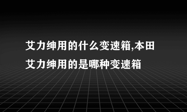 艾力绅用的什么变速箱,本田艾力绅用的是哪种变速箱