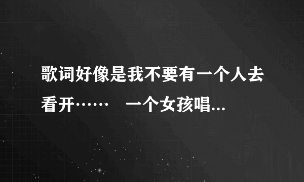 歌词好像是我不要有一个人去看开……   一个女孩唱的，应该是最近才出