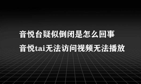 音悦台疑似倒闭是怎么回事 音悦tai无法访问视频无法播放