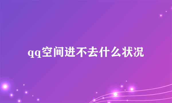 qq空间进不去什么状况