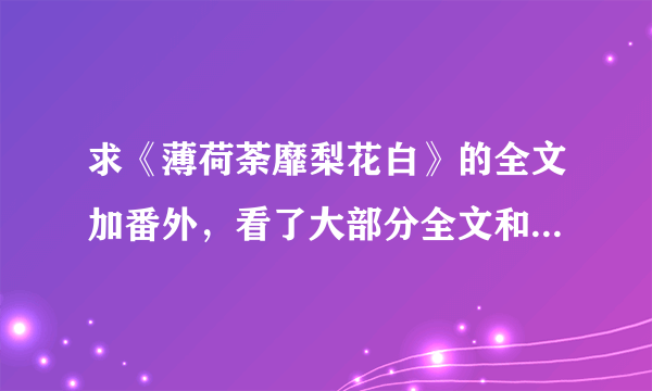 求《薄荷荼靡梨花白》的全文加番外，看了大部分全文和番外，急求啊~~尤其是番外，感谢了！！！