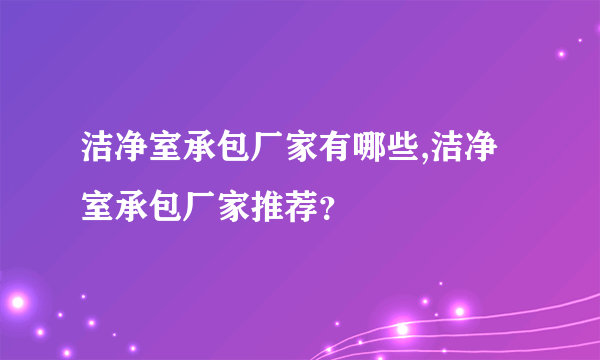 洁净室承包厂家有哪些,洁净室承包厂家推荐？