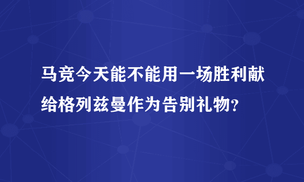 马竞今天能不能用一场胜利献给格列兹曼作为告别礼物？