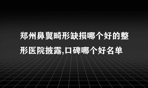 郑州鼻翼畸形缺损哪个好的整形医院披露,口碑哪个好名单