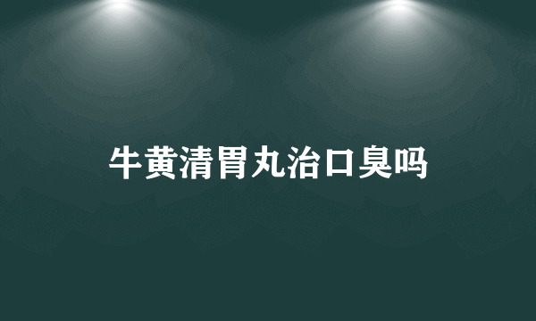 牛黄清胃丸治口臭吗