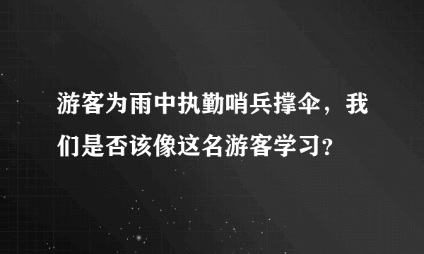 游客为雨中执勤哨兵撑伞，我们是否该像这名游客学习？