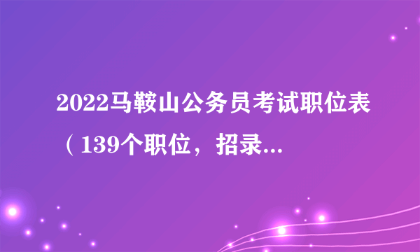 2022马鞍山公务员考试职位表（139个职位，招录222人）