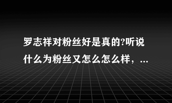 罗志祥对粉丝好是真的?听说什么为粉丝又怎么怎么样，确定那是真的吗？