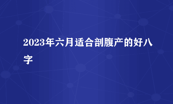 2023年六月适合剖腹产的好八字