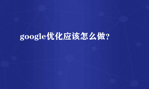 google优化应该怎么做？