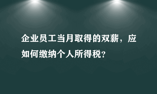 企业员工当月取得的双薪，应如何缴纳个人所得税？